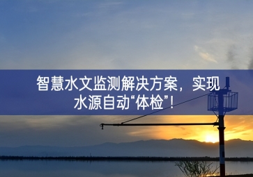 「智慧水文」智慧水文監(jiān)測(cè)解決方案,實(shí)現(xiàn)水源自動(dòng)“體檢”！