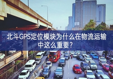 北斗GPS定位模塊為什么在物流運(yùn)輸中這么重要？